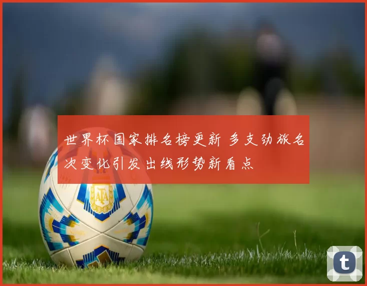 世界杯国家排名榜更新 多支劲旅名次变化引发出线形势新看点