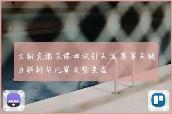 女排直播录像回放引关注 赛事关键分解析与比赛走势复盘