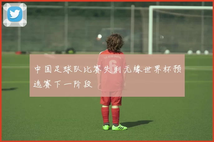 中国足球队比赛失利无缘世界杯预选赛下一阶段