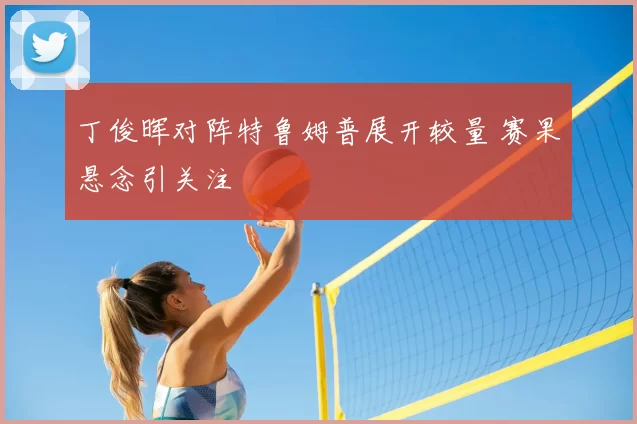丁俊晖对阵特鲁姆普展开较量 赛果悬念引关注