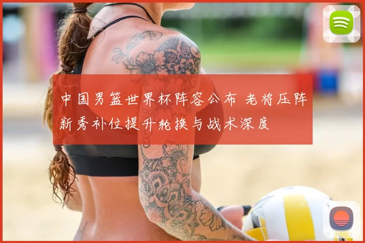 中国男篮世界杯阵容公布 老将压阵新秀补位提升轮换与战术深度