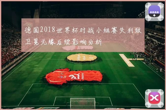 德国2018世界杯对战小组赛失利致卫冕无缘后续影响分析