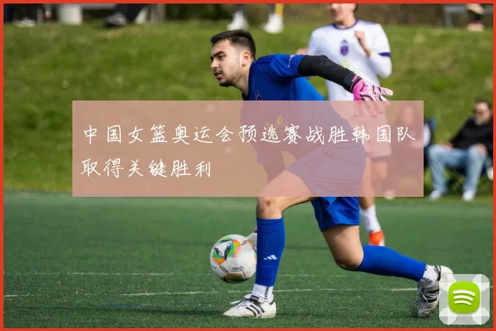 中国女篮奥运会预选赛战胜韩国队取得关键胜利