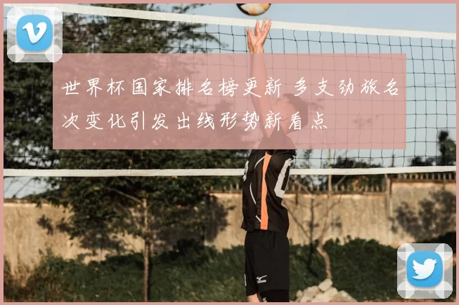世界杯国家排名榜更新 多支劲旅名次变化引发出线形势新看点