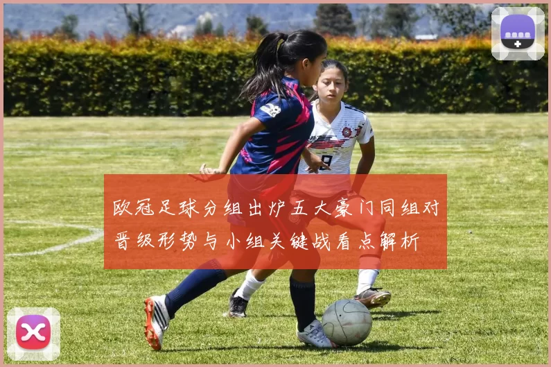 欧冠足球分组出炉五大豪门同组对晋级形势与小组关键战看点解析