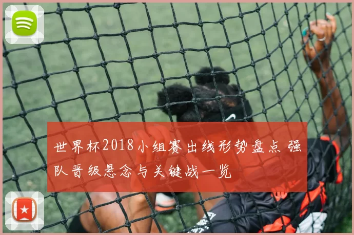 世界杯2018小组赛出线形势盘点 强队晋级悬念与关键战一览