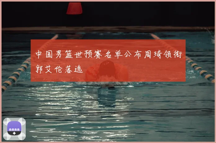 中国男篮世预赛名单公布周琦领衔郭艾伦落选