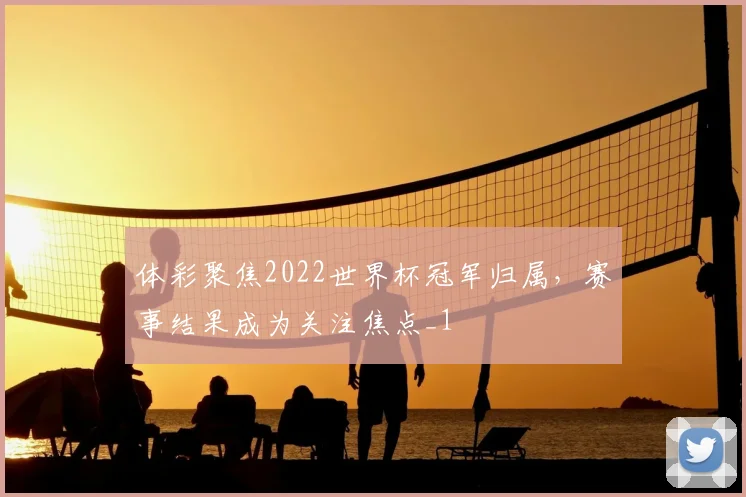 体彩聚焦2022世界杯冠军归属,赛事结果成为关注焦点_1