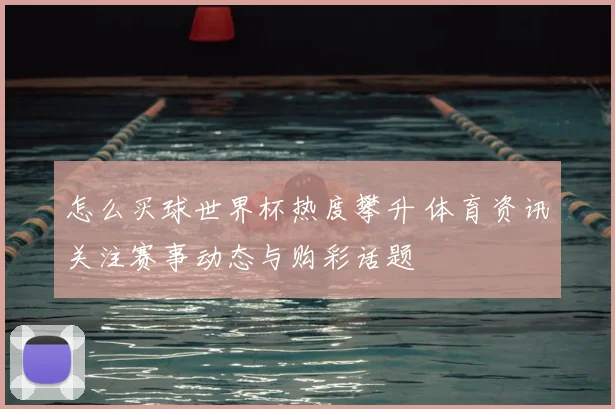 怎么买球世界杯热度攀升 体育资讯关注赛事动态与购彩话题
