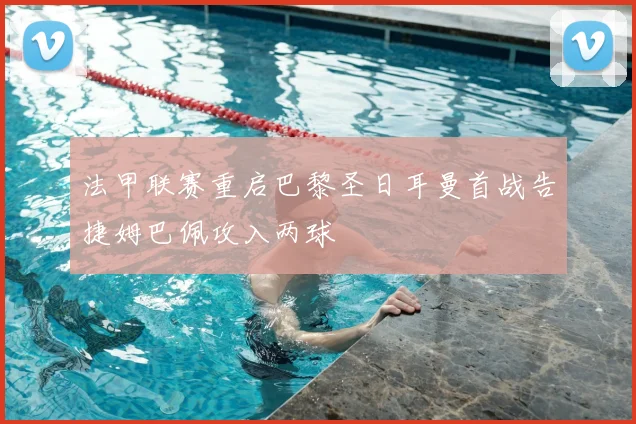 法甲联赛重启巴黎圣日耳曼首战告捷姆巴佩攻入两球