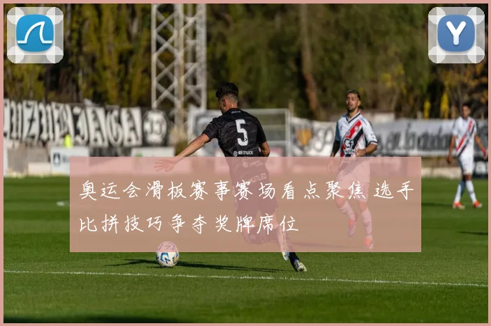 奥运会滑板赛事赛场看点聚焦 选手比拼技巧争夺奖牌席位