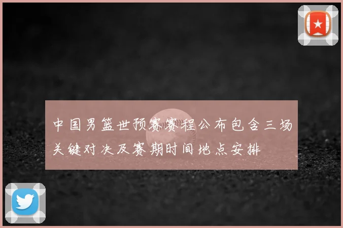 中国男篮世预赛赛程公布包含三场关键对决及赛期时间地点安排