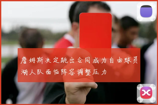 詹姆斯决定跳出合同成为自由球员湖人队面临阵容调整压力