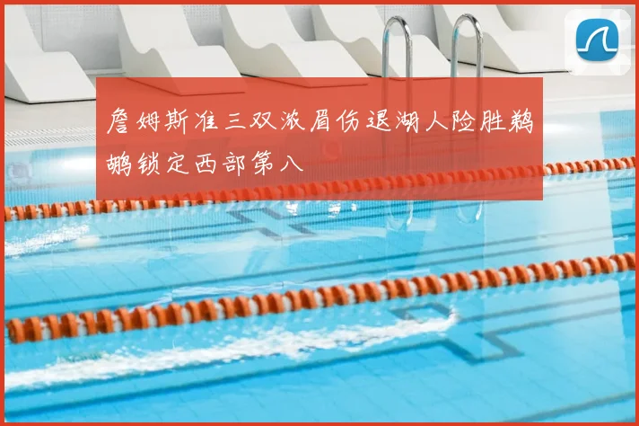詹姆斯准三双浓眉伤退湖人险胜鹈鹕锁定西部第八