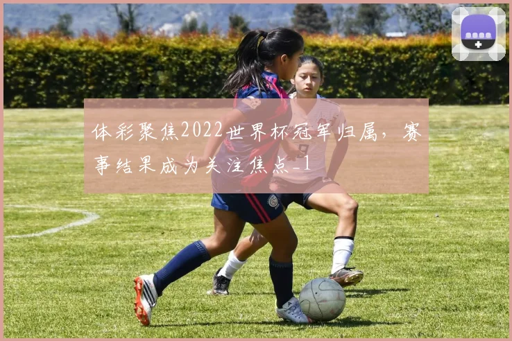 体彩聚焦2022世界杯冠军归属,赛事结果成为关注焦点_1