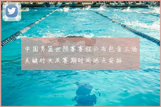 中国男篮世预赛赛程公布包含三场关键对决及赛期时间地点安排