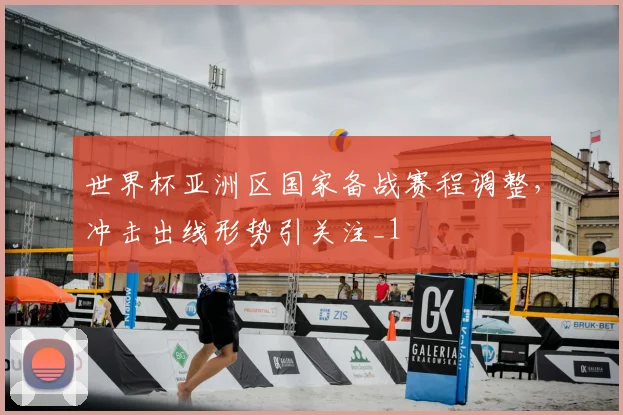 世界杯亚洲区国家备战赛程调整,冲击出线形势引关注_1